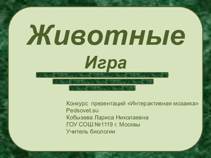 ЖивотныеИграКонкурс презентаций «Интерактивная мозаика»Pedsovet.suКобызева Лариса НиколаевнаГОУ СОШ №1119 г. МосквыУчитель биологии