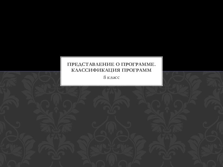 8 классПРЕДСТАВЛЕНИЕ О ПРОГРАММЕ. КЛАССИФИКАЦИЯ ПРОГРАММ