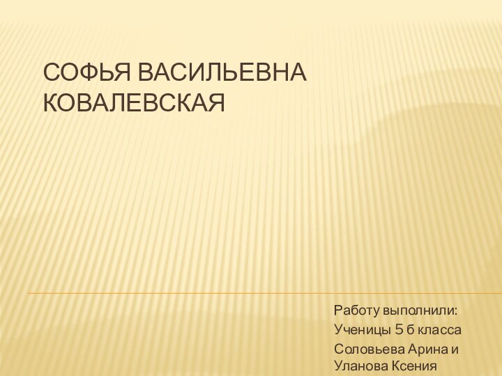 Софья Васильевна Ковалевская Работу выполнили: Ученицы 5 б классаСоловьева Арина и Уланова Ксения