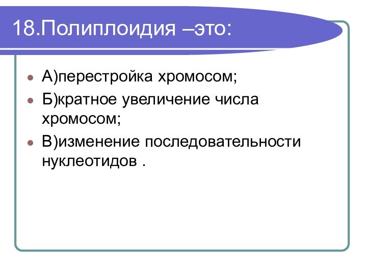 18.Полиплоидия –это:А)перестройка хромосом;Б)кратное увеличение числа хромосом;В)изменение последовательности нуклеотидов .