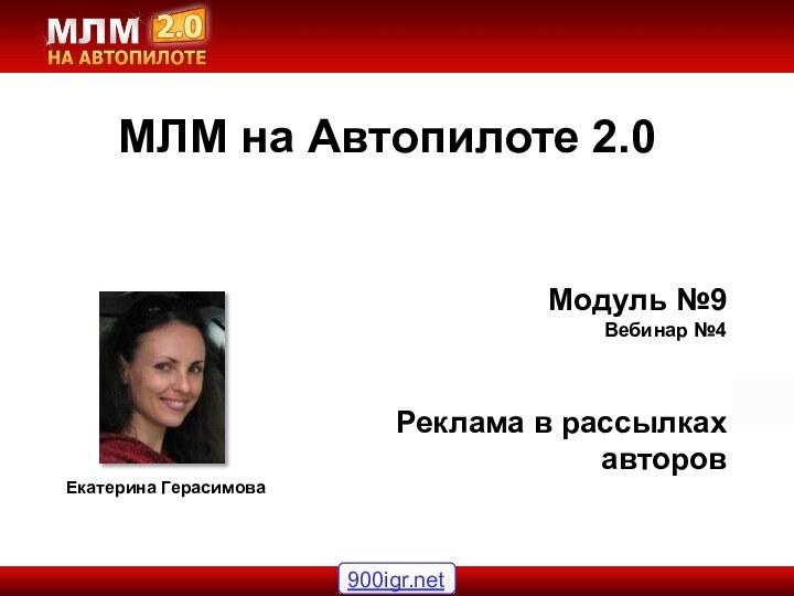 Модуль №9 Вебинар №4Реклама в рассылках авторовМЛМ на Автопилоте 2.0Екатерина Герасимова