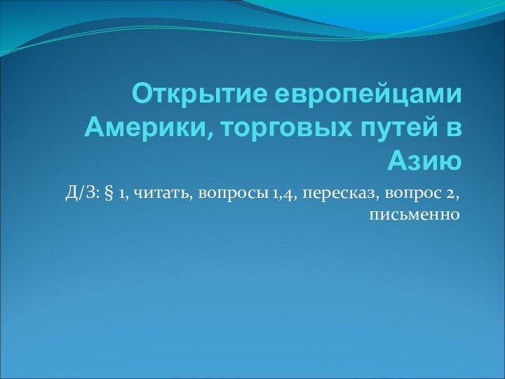 Открытие европейцами Америки, торговых путей в АзиюД/З: § 1, читать, вопросы 1,4, пересказ, вопрос 2, письменно