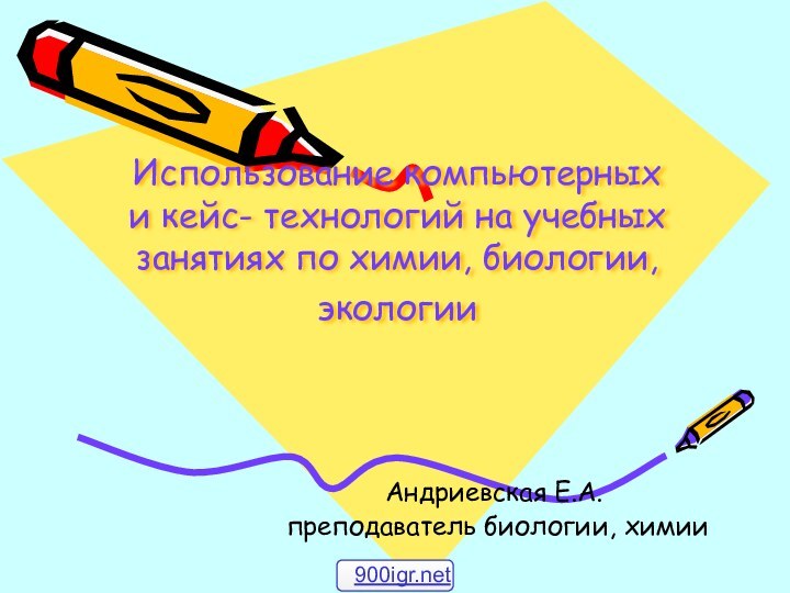 Использование компьютерных и кейс- технологий на учебных занятиях по химии, биологии, экологии