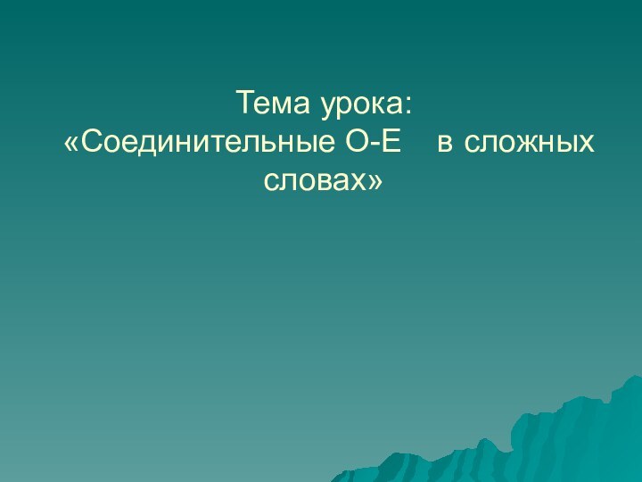 Тема урока:  «Соединительные О-Е  в сложных словах»