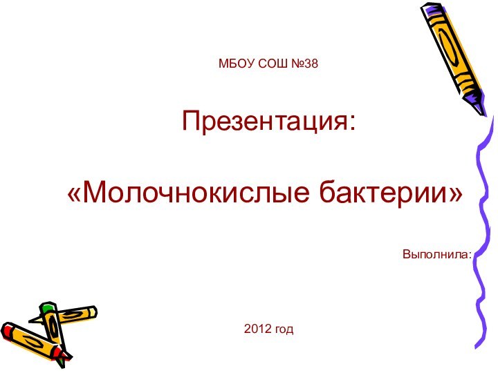 МБОУ СОШ №38Презентация:«Молочнокислые бактерии»Выполнила:2012 год