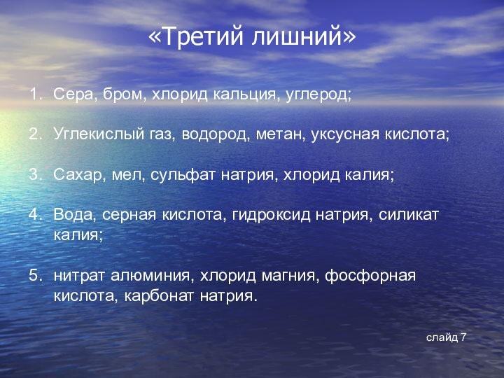 «Третий лишний»Сера, бром, хлорид кальция, углерод;Углекислый газ, водород, метан, уксусная кислота;Сахар, мел,