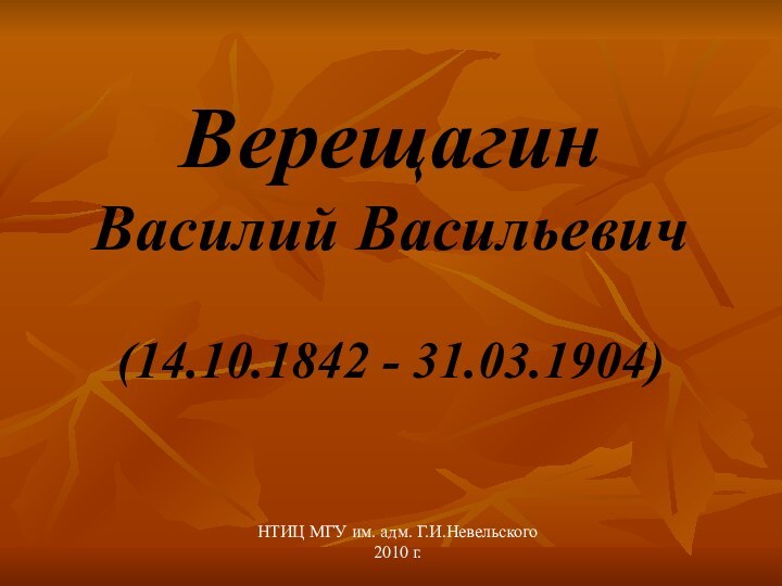 Верещагин Василий Васильевич  (14.10.1842 - 31.03.1904)НТИЦ МГУ им. адм. Г.И.Невельского2010 г.