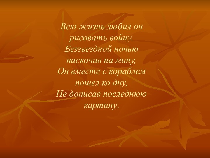 Всю жизнь любил он рисовать войну.  Беззвездной ночью наскочив на мину,