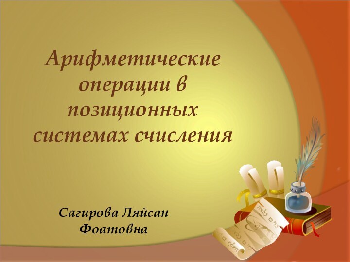 Сагирова Ляйсан ФоатовнаАрифметические операции в позиционных системах счисления