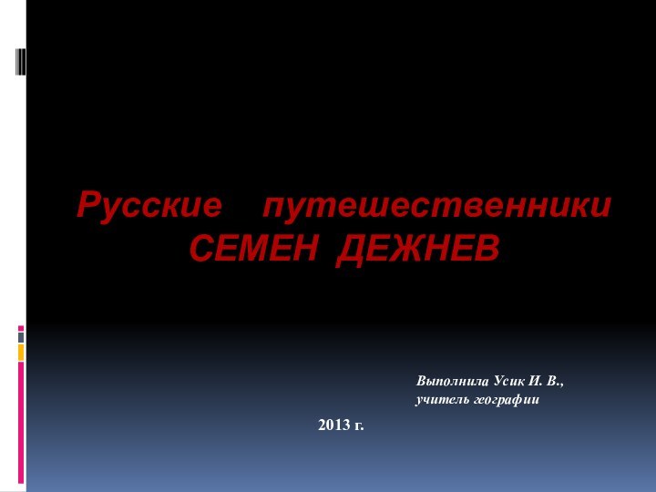 Русские путешественники СЕМЕН ДЕЖНЕВ  2013 г.Выполнила Усик И. В., учитель географии