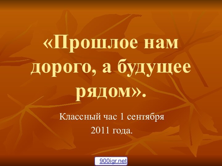 «Прошлое нам дорого, а будущее рядом».Классный час 1 сентября 2011 года.