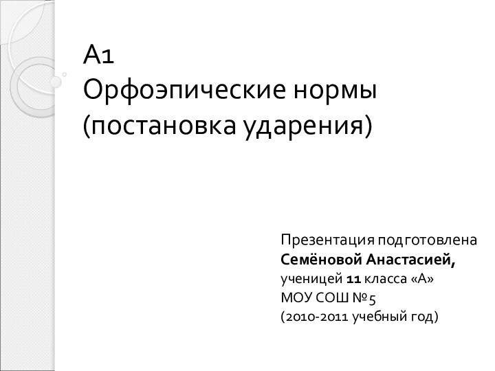 А1 Орфоэпические нормы (постановка ударения)Презентация подготовленаСемёновой Анастасией,ученицей 11 класса «А» МОУ СОШ №5 (2010-2011 учебный год)