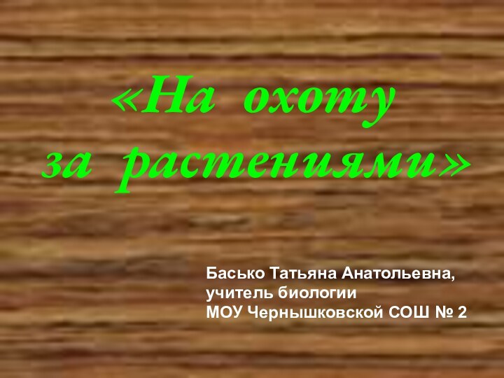 «На охоту за растениями»Басько Татьяна Анатольевна,учитель биологииМОУ Чернышковской СОШ № 2