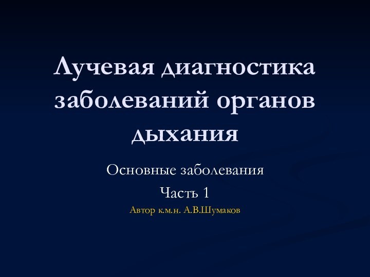 Лучевая диагностика заболеваний органов дыханияОсновные заболевания Часть 1Автор к.м.н. А.В.Шумаков