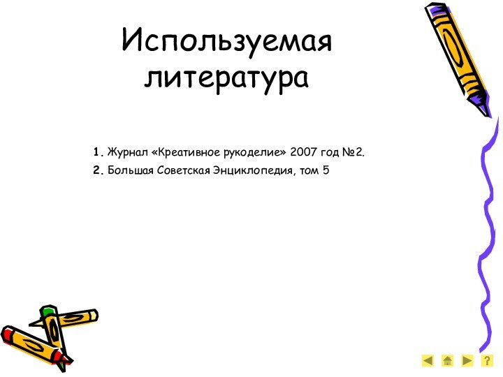 Используемая литература		1. Журнал «Креативное рукоделие» 2007 год №2.		2. Большая Советская Энциклопедия, том 5