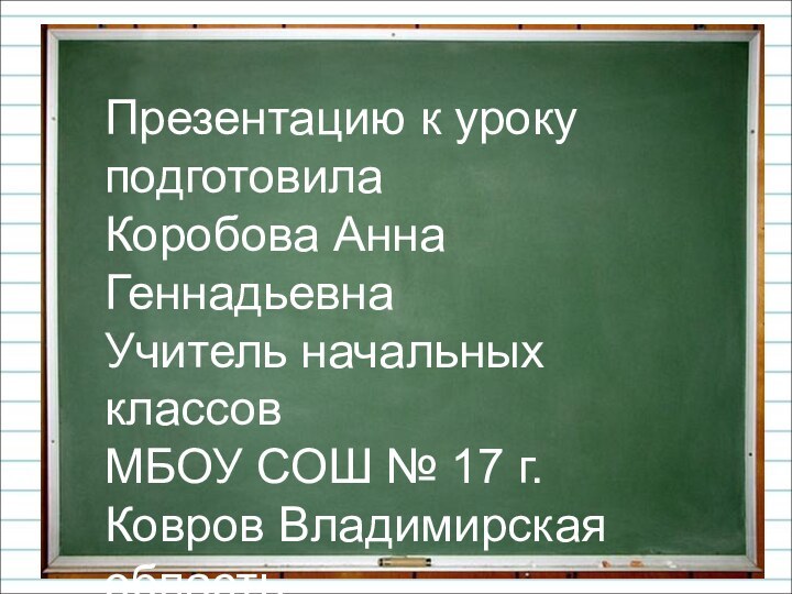 Презентацию к уроку подготовилаКоробова Анна ГеннадьевнаУчитель начальных классовМБОУ СОШ № 17 г. Ковров Владимирская областьШкола АБВhttp://www.shkola-abv.ru