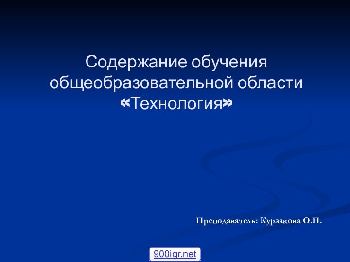 Содержание обучения общеобразовательной области «Технология» Преподаватель: Курзакова О.П.