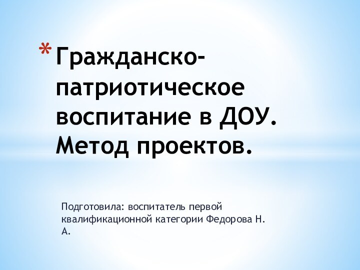 Подготовила: воспитатель первой квалификационной категории Федорова Н. А.Гражданско-патриотическое воспитание в ДОУ.  Метод проектов.