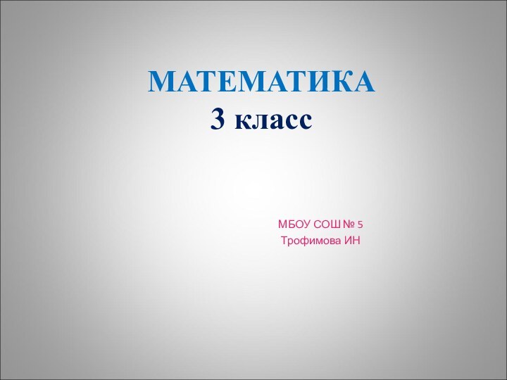 МАТЕМАТИКА 3 классМБОУ СОШ № 5 Трофимова ИН