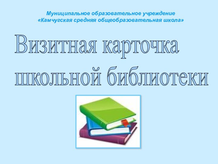 Муниципальное образовательное учреждение  «Камчугская средняя общеобразовательная школа»Визитная карточка  школьной библиотеки