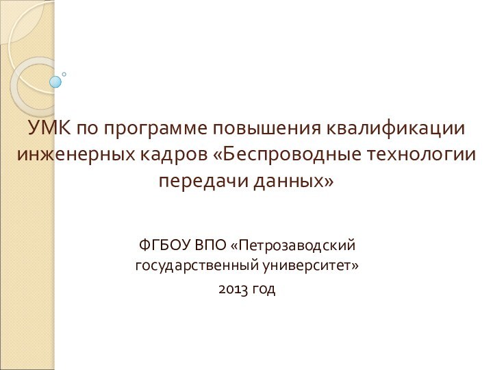 УМК по программе повышения квалификации инженерных кадров «Беспроводные технологии передачи данных»ФГБОУ ВПО «Петрозаводский государственный университет»2013 год