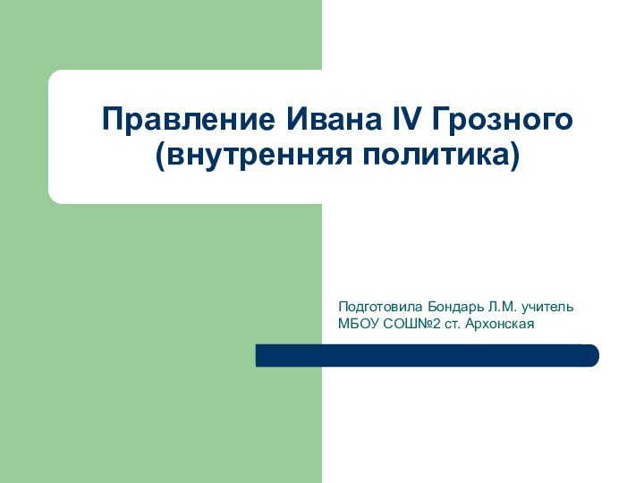 Правление Ивана IV Грозного (внутренняя политика)Подготовила Бондарь Л.М. учитель МБОУ СОШ№2 ст. Архонская