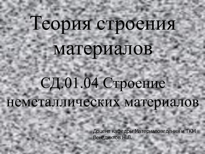 Теория строения материалов  СД.01.04 Строение неметаллических материаловДоцент кафедры Материаловедения и ТКМВенедиктов Н.Л.