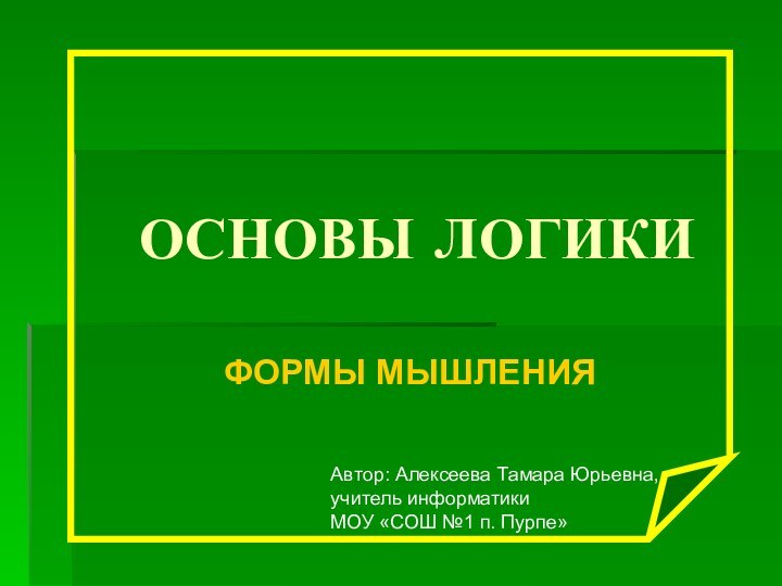 ОСНОВЫ ЛОГИКИФОРМЫ МЫШЛЕНИЯАвтор: Алексеева Тамара Юрьевна,учитель информатикиМОУ «СОШ №1 п. Пурпе»