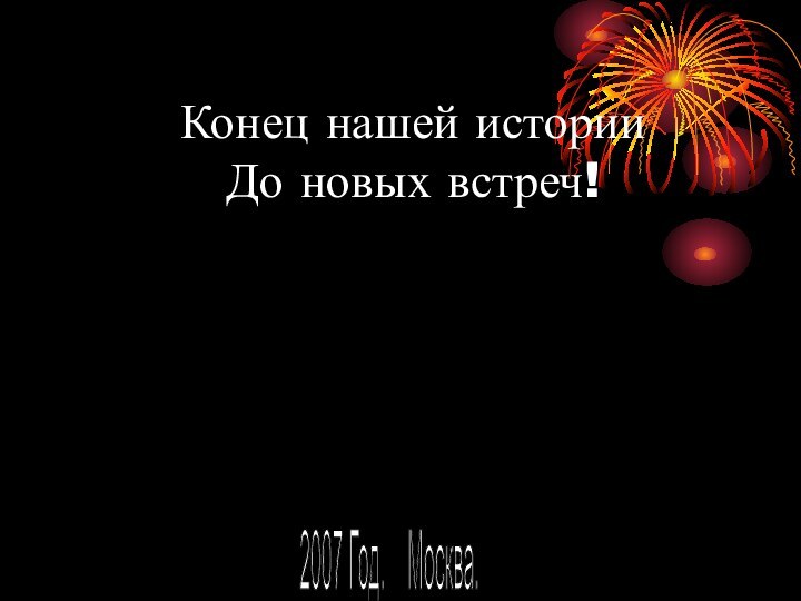 2007 Год.  Москва. Конец нашей истории  До новых встреч!