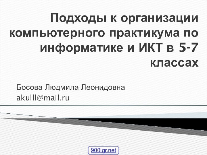 Подходы к организации компьютерного практикума по информатике и ИКТ в 5-7 классахБосова Людмила Леонидовнаakulll@mail.ru