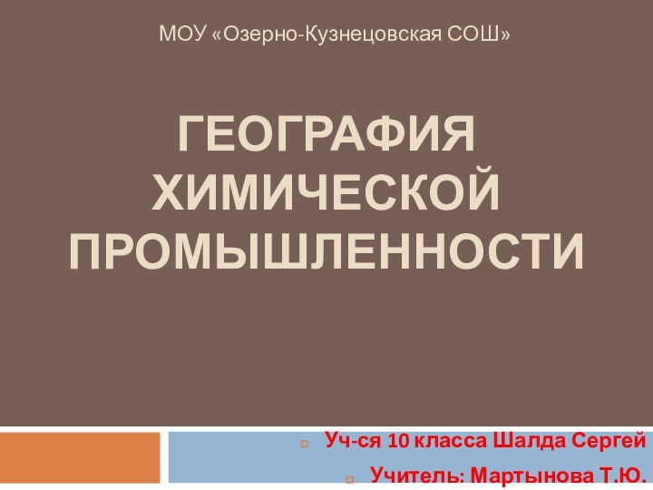 ГЕОГРАФИЯ ХИМИЧЕСКОЙ ПРОМЫШЛЕННОСТИМОУ «Озерно-Кузнецовская СОШ»Уч-ся 10 класса Шалда СергейУчитель: Мартынова Т.Ю.