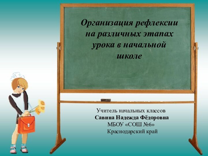 Организация рефлексии на различных этапах урока в начальной школеУчитель начальных классов Савина