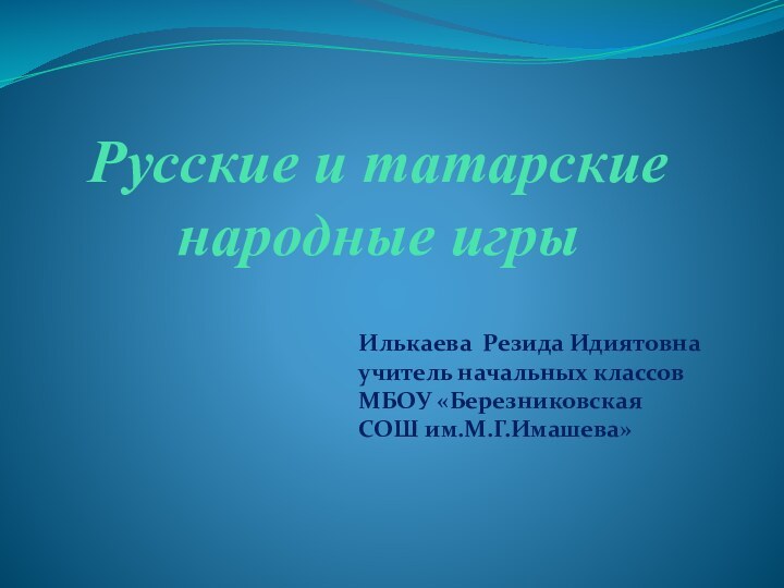 Русские и татарские народные игрыИлькаева Резида Идиятовна учитель начальных классов МБОУ «Березниковская СОШ им.М.Г.Имашева»