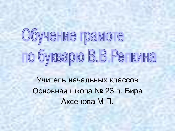 Учитель начальных классовОсновная школа № 23 п. БираАксенова М.П.Обучение грамоте  по букварю В.В.Репкина