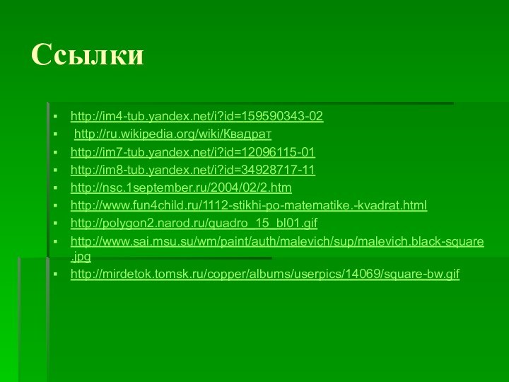 Ссылкиhttp://im4-tub.yandex.net/i?id=159590343-02 http://ru.wikipedia.org/wiki/Квадратhttp://im7-tub.yandex.net/i?id=12096115-01http://im8-tub.yandex.net/i?id=34928717-11http://nsc.1september.ru/2004/02/2.htmhttp://www.fun4child.ru/1112-stikhi-po-matematike.-kvadrat.htmlhttp://polygon2.narod.ru/quadro_15_bl01.gifhttp://www.sai.msu.su/wm/paint/auth/malevich/sup/malevich.black-square.jpghttp://mirdetok.tomsk.ru/copper/albums/userpics/14069/square-bw.gif