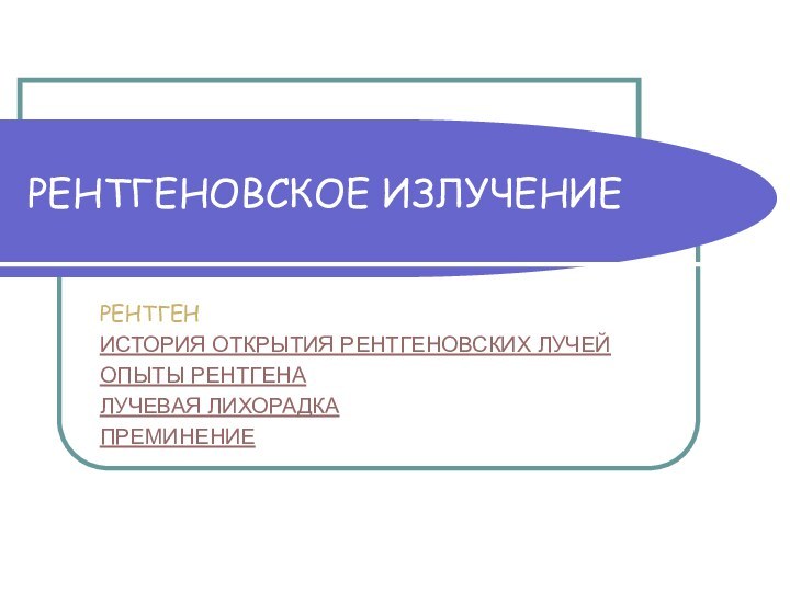 РЕНТГЕНОВСКОЕ ИЗЛУЧЕНИЕРЕНТГЕНИСТОРИЯ ОТКРЫТИЯ РЕНТГЕНОВСКИХ ЛУЧЕЙОПЫТЫ РЕНТГЕНАЛУЧЕВАЯ ЛИХОРАДКАПРЕМИНЕНИЕ