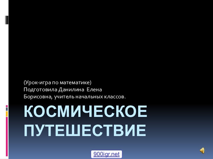 КОСМИЧЕСКОЕ ПУТЕШЕСТВИЕ(Урок-игра по математике)Подготовила Данилина Елена Борисовна, учитель начальных классов.