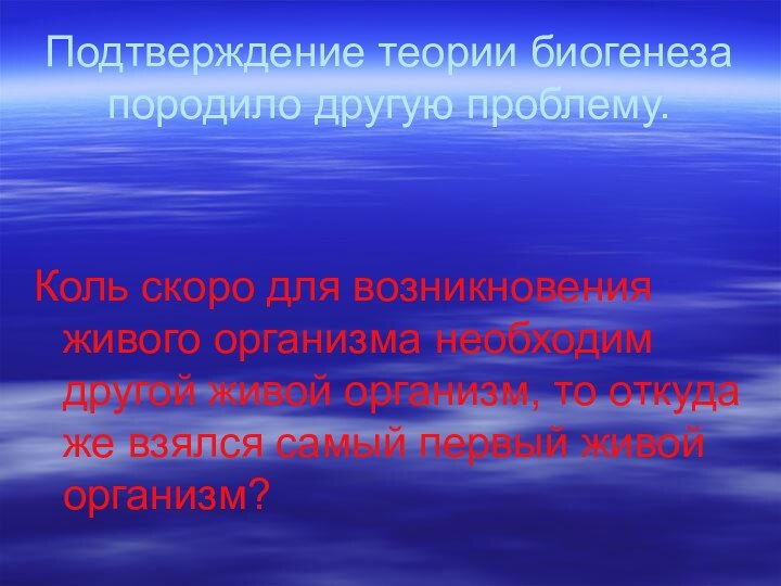 Подтверждение теории биогенеза породило другую проблему.Коль скоро для возникновения живого организма необходим