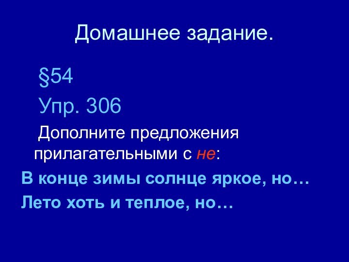 Домашнее задание.	§54	Упр. 306	Дополните предложения прилагательными с не:В конце зимы солнце яркое, но…Лето хоть и теплое, но…