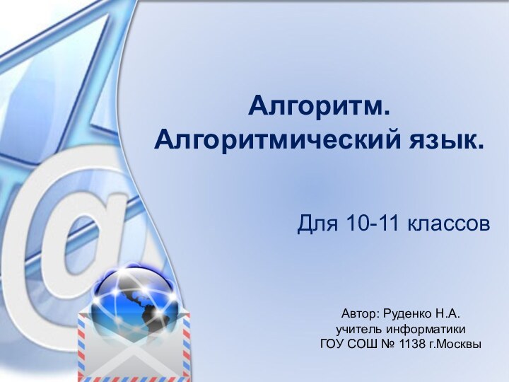 Алгоритм.  Алгоритмический язык.Для 10-11 классовАвтор: Руденко Н.А. учитель информатики ГОУ СОШ № 1138 г.Москвы