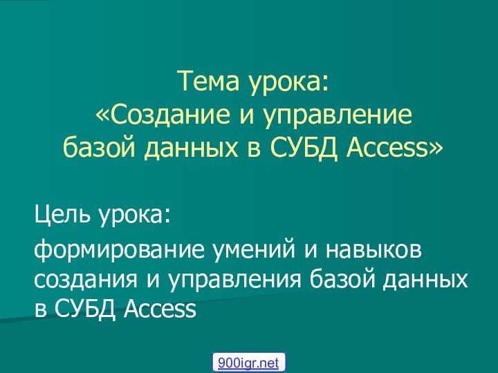 Тема урока: «Создание и управление базой данных в СУБД Access»Цель урока:формирование умений