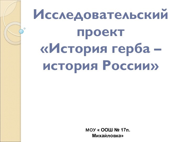 Исследовательский проект «История герба – история России»МОУ « ООШ № 17п. Михайловка»