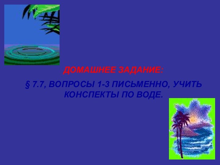 ДОМАШНЕЕ ЗАДАНИЕ:§ 7.7, ВОПРОСЫ 1-3 ПИСЬМЕННО, УЧИТЬ КОНСПЕКТЫ ПО ВОДЕ.