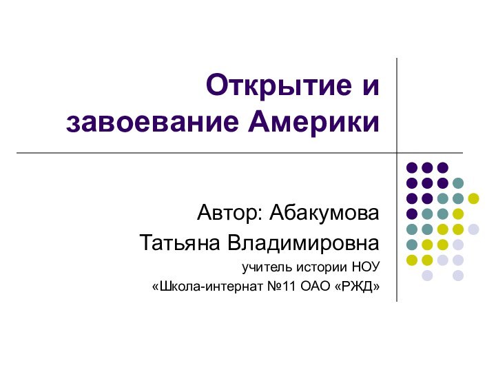 Открытие и завоевание АмерикиАвтор: АбакумоваТатьяна Владимировнаучитель истории НОУ «Школа-интернат №11 ОАО «РЖД»