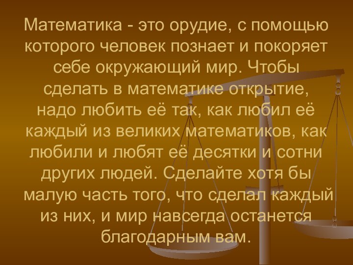 Математика - это орудие, с помощью которого человек познает и покоряет себе