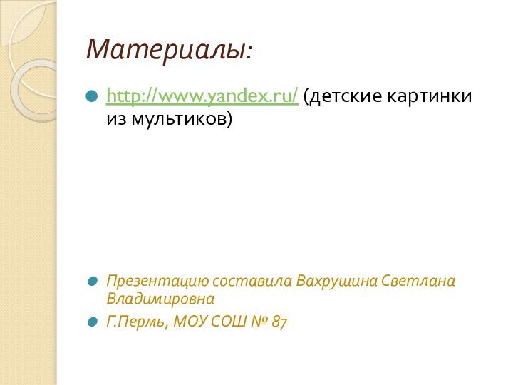 Материалы:http://www.yandex.ru/ (детские картинки из мультиков)Презентацию составила Вахрушина Светлана ВладимировнаГ.Пермь, МОУ СОШ № 87