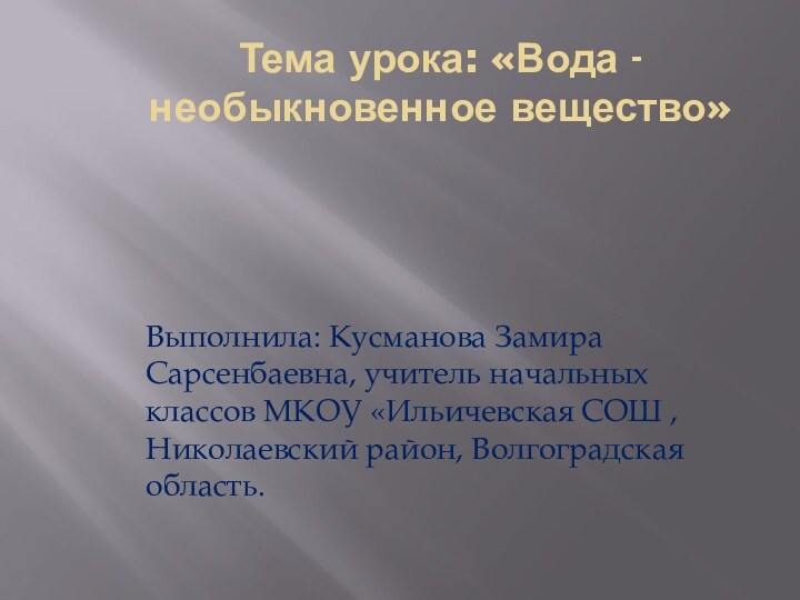 Тема урока: «Вода - необыкновенное вещество»  Выполнила: Кусманова Замира Сарсенбаевна, учитель