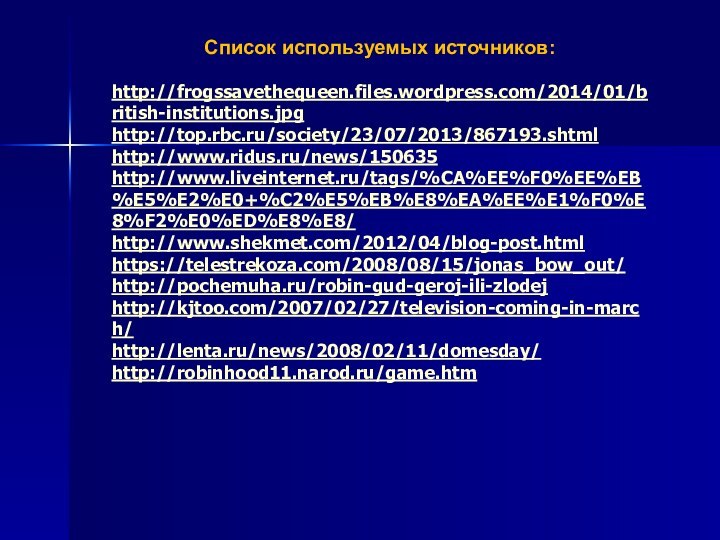 Список используемых источников:http://frogssavethequeen.files.wordpress.com/2014/01/british-institutions.jpghttp://top.rbc.ru/society/23/07/2013/867193.shtmlhttp://www.ridus.ru/news/150635http://www.liveinternet.ru/tags/%CA%EE%F0%EE%EB%E5%E2%E0+%C2%E5%EB%E8%EA%EE%E1%F0%E8%F2%E0%ED%E8%E8/http://www.shekmet.com/2012/04/blog-post.htmlhttps://telestrekoza.com/2008/08/15/jonas_bow_out/http://pochemuha.ru/robin-gud-geroj-ili-zlodejhttp://kjtoo.com/2007/02/27/television-coming-in-march/http://lenta.ru/news/2008/02/11/domesday/http://robinhood11.narod.ru/game.htm