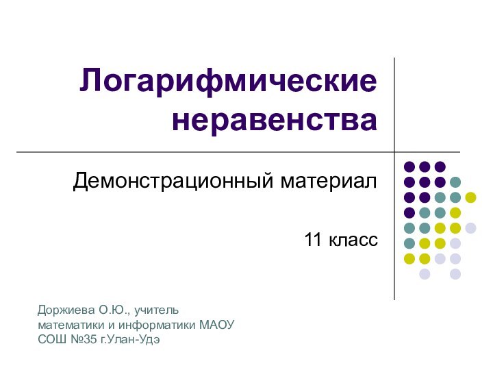 Логарифмические неравенстваДемонстрационный материал11 классДоржиева О.Ю., учитель математики и информатики МАОУ СОШ №35 г.Улан-Удэ