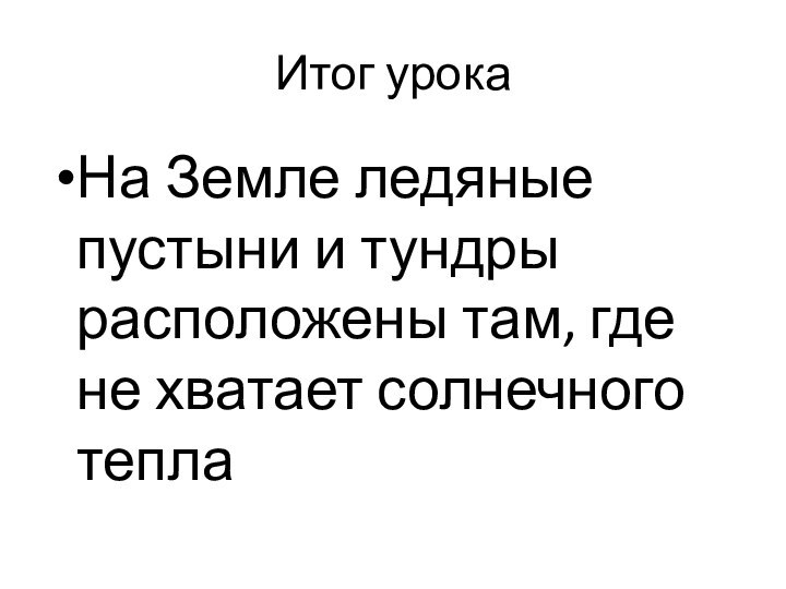 Итог урокаНа Земле ледяные пустыни и тундры расположены там, где не хватает солнечного тепла